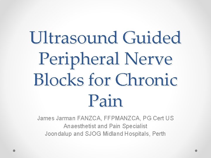 Ultrasound Guided Peripheral Nerve Blocks for Chronic Pain James Jarman FANZCA, FFPMANZCA, PG Cert