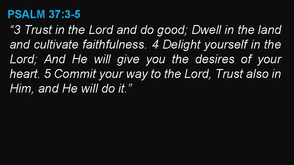 PSALM 37: 3 -5 “ 3 Trust in the Lord and do good; Dwell