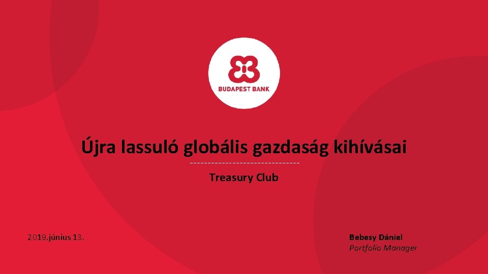 Újra lassuló globális gazdaság kihívásai Treasury Club 2019. június 13. Bebesy Dániel Portfolio Manager