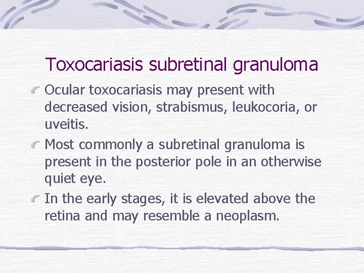 Toxocariasis subretinal granuloma Ocular toxocariasis may present with decreased vision, strabismus, leukocoria, or uveitis.