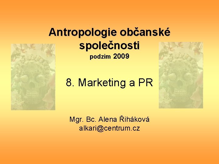Antropologie občanské společnosti podzim 2009 8. Marketing a PR Mgr. Bc. Alena Řiháková alkari@centrum.