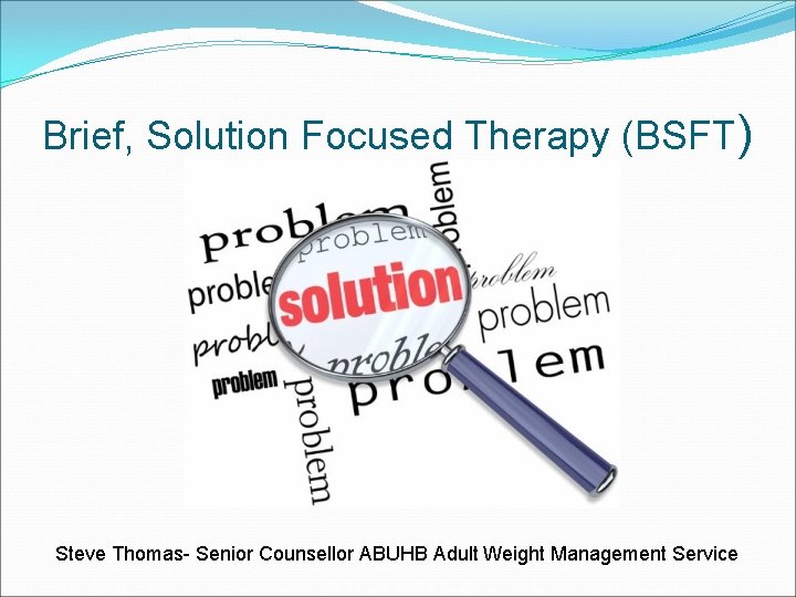 Brief, Solution Focused Therapy (BSFT) Steve Thomas- Senior Counsellor ABUHB Adult Weight Management Service