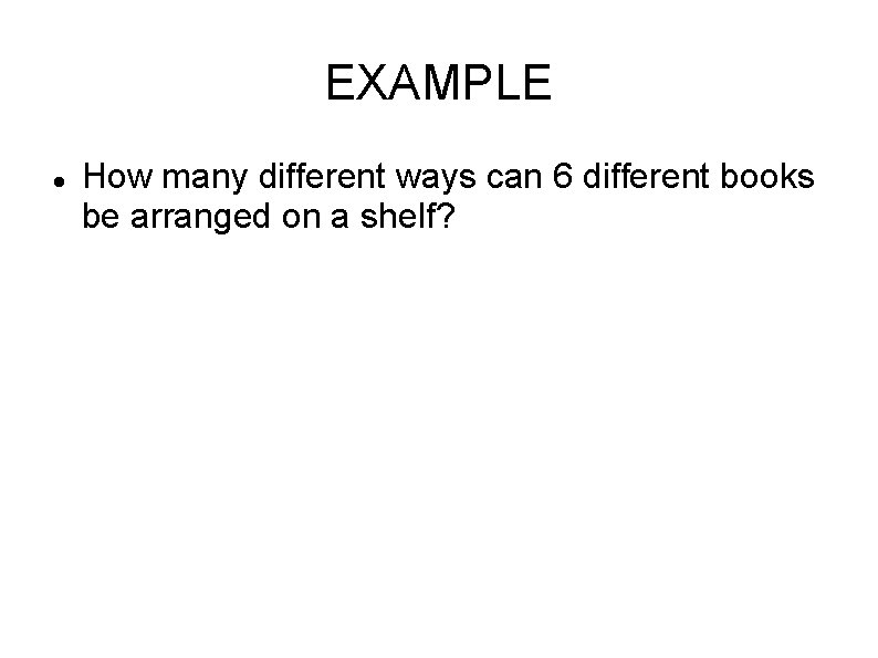 EXAMPLE How many different ways can 6 different books be arranged on a shelf?