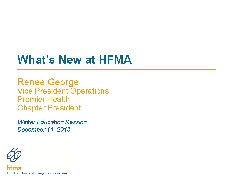 What’s New at HFMA Renee George Vice President Operations Premier Health Chapter President Winter