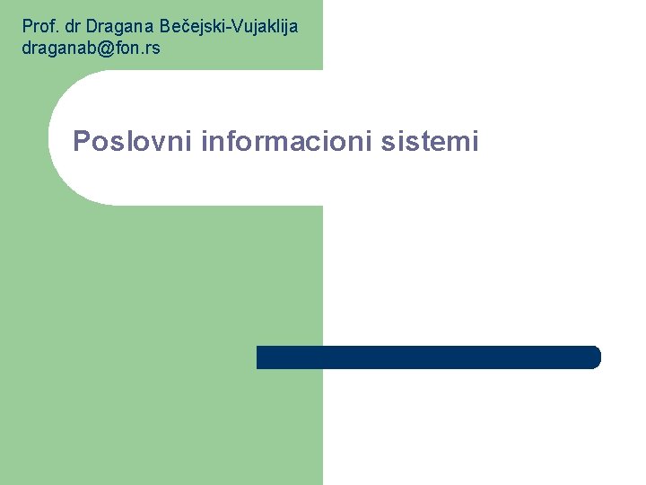 Prof. dr Dragana Bečejski-Vujaklija draganab@fon. rs Poslovni informacioni sistemi 