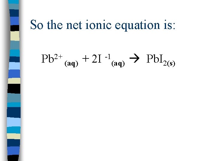 So the net ionic equation is: Pb 2+ (aq) + 2 I -1(aq) Pb.