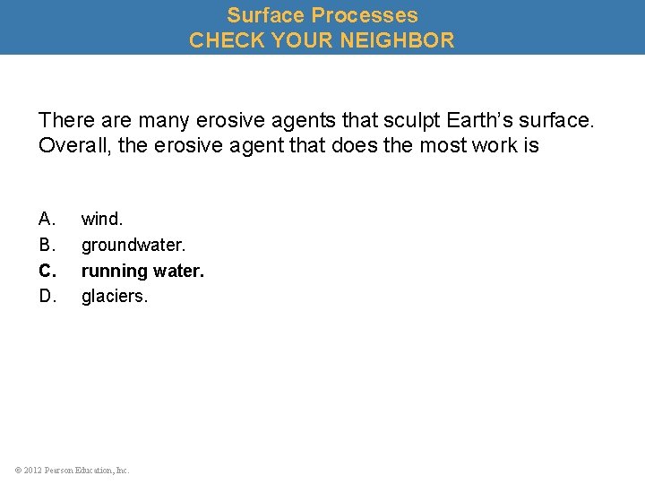 Surface Processes CHECK YOUR NEIGHBOR There are many erosive agents that sculpt Earth’s surface.