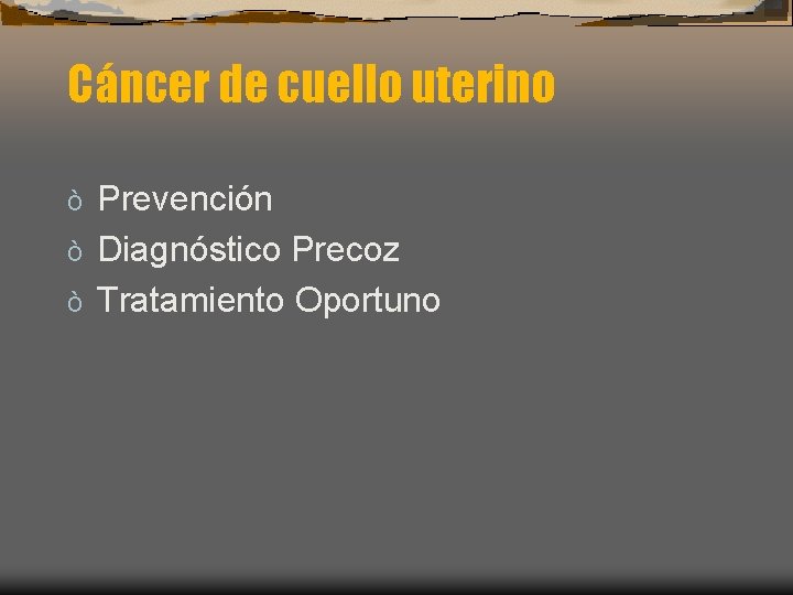 Cáncer de cuello uterino Prevención ò Diagnóstico Precoz ò Tratamiento Oportuno ò 