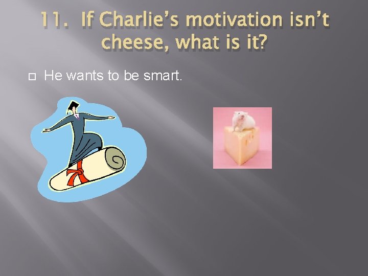11. If Charlie’s motivation isn’t cheese, what is it? He wants to be smart.