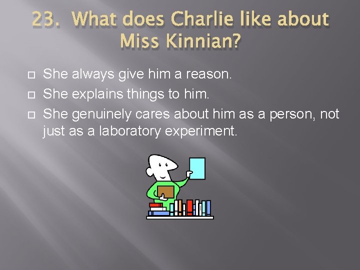 23. What does Charlie like about Miss Kinnian? She always give him a reason.