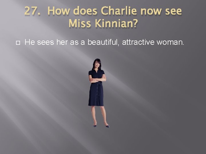 27. How does Charlie now see Miss Kinnian? He sees her as a beautiful,