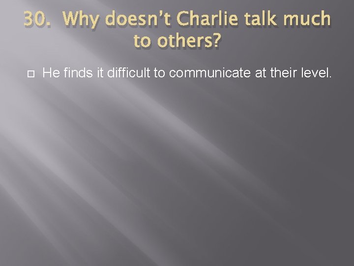 30. Why doesn’t Charlie talk much to others? He finds it difficult to communicate
