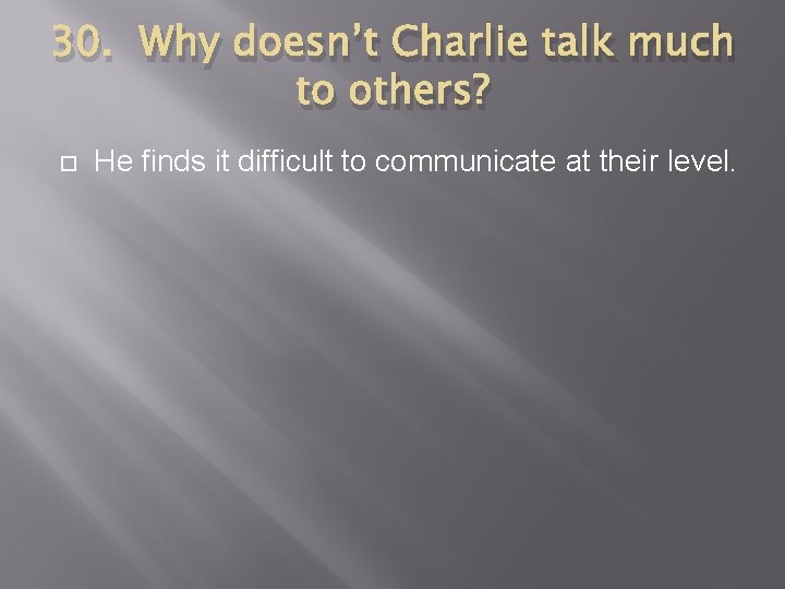 30. Why doesn’t Charlie talk much to others? He finds it difficult to communicate