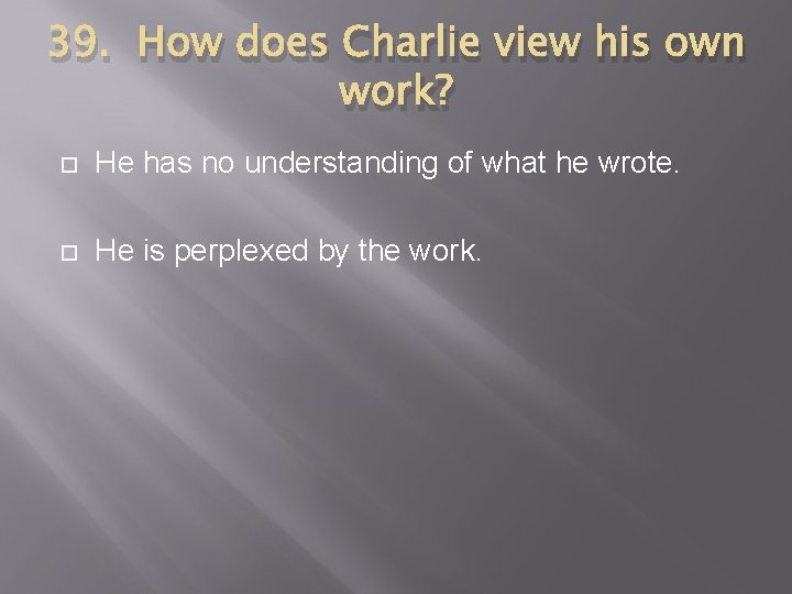 39. How does Charlie view his own work? He has no understanding of what