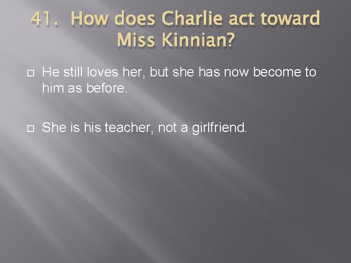 41. How does Charlie act toward Miss Kinnian? He still loves her, but she