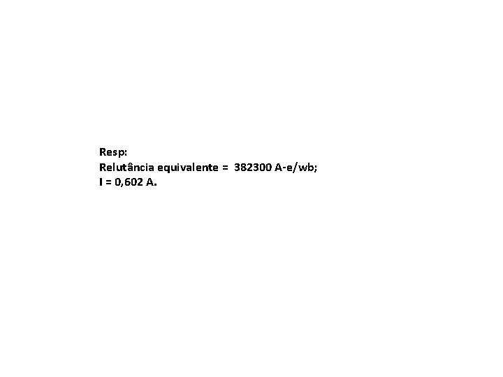 Resp: Relutância equivalente = 382300 A-e/wb; I = 0, 602 A. 