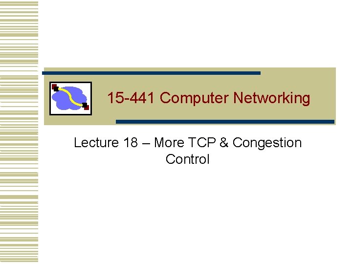 15 -441 Computer Networking Lecture 18 – More TCP & Congestion Control 