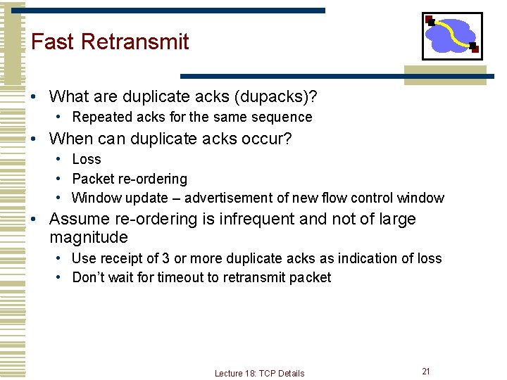 Fast Retransmit • What are duplicate acks (dupacks)? • Repeated acks for the same