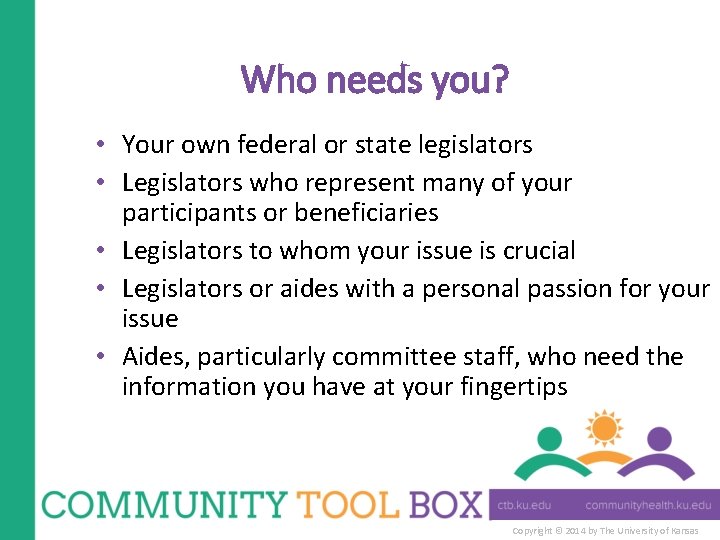 Who needs you? • Your own federal or state legislators • Legislators who represent