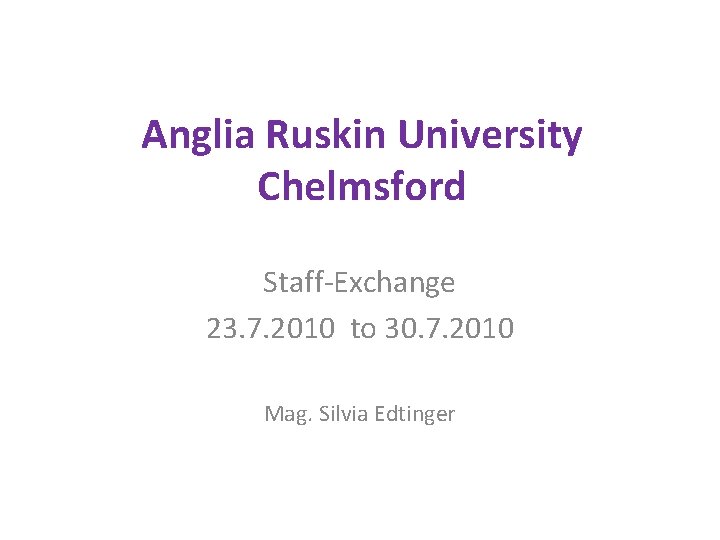 Anglia Ruskin University Chelmsford Staff-Exchange 23. 7. 2010 to 30. 7. 2010 Mag. Silvia