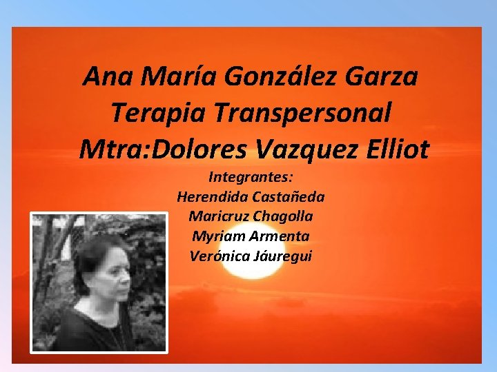 Ana María González Garza Terapia Transpersonal Mtra: Dolores Vazquez Elliot Integrantes: Herendida Castañeda Maricruz