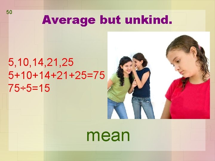 50 Average but unkind. 5, 10, 14, 21, 25 5+10+14+21+25=75 75÷ 5=15 mean 