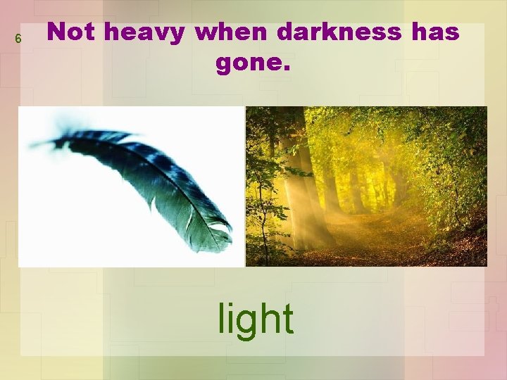6 Not heavy when darkness has gone. light 
