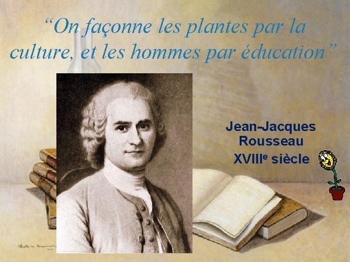 “On façonne les plantes par la culture, et les hommes par éducation” Jean-Jacques Rousseau