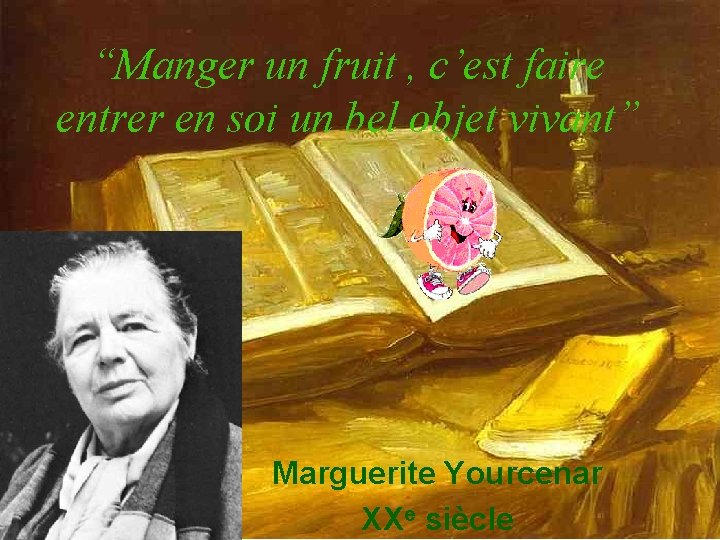“Manger un fruit , c’est faire entrer en soi un bel objet vivant” Marguerite