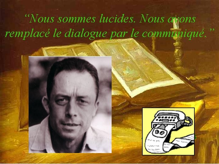 “Nous sommes lucides. Nous avons remplacé le dialogue par le communiqué. ” Albert Camus