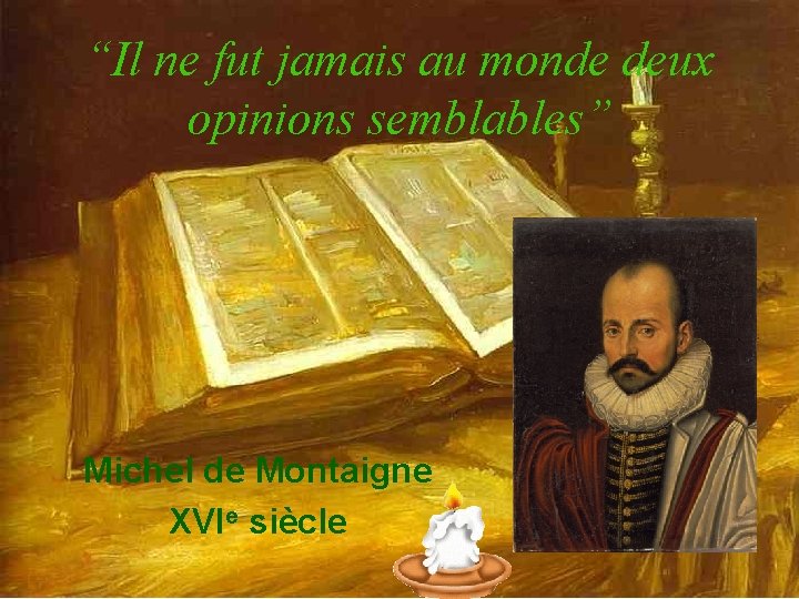 “Il ne fut jamais au monde deux opinions semblables” Michel de Montaigne XVIe siècle
