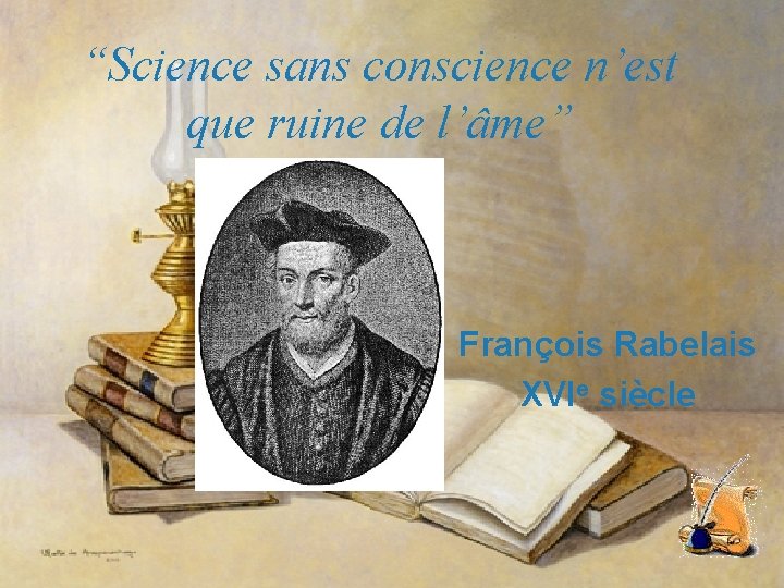 “Science sans conscience n’est que ruine de l’âme” François Rabelais XVIe siècle 