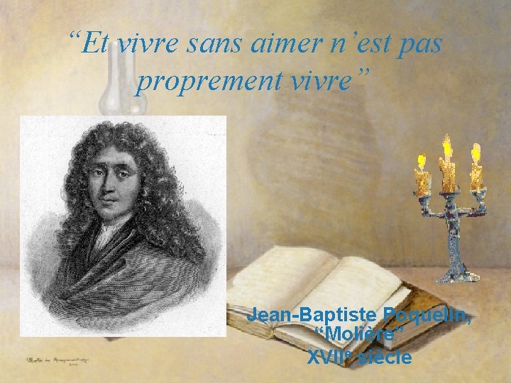 “Et vivre sans aimer n’est pas proprement vivre” Jean-Baptiste Poquelin, “Molière” XVIIe siècle 