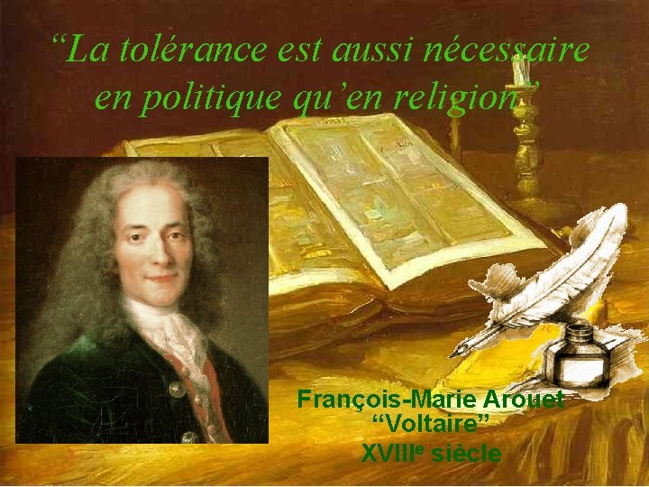 “La tolérance est aussi nécessaire en politique qu’en religion” François-Marie Arouet “Voltaire” XVIIIe siècle