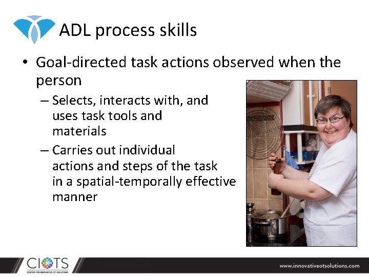 ADL process skills • Goal-directed task actions observed when the person – Selects, interacts