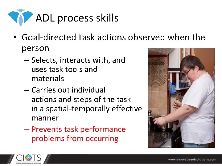 ADL process skills • Goal-directed task actions observed when the person – Selects, interacts