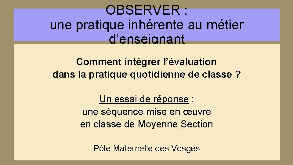 OBSERVER : une pratique inhérente au métier d’enseignant Comment intégrer l’évaluation dans la pratique