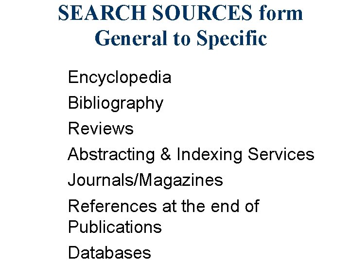 SEARCH SOURCES form General to Specific Encyclopedia Bibliography Reviews Abstracting & Indexing Services Journals/Magazines