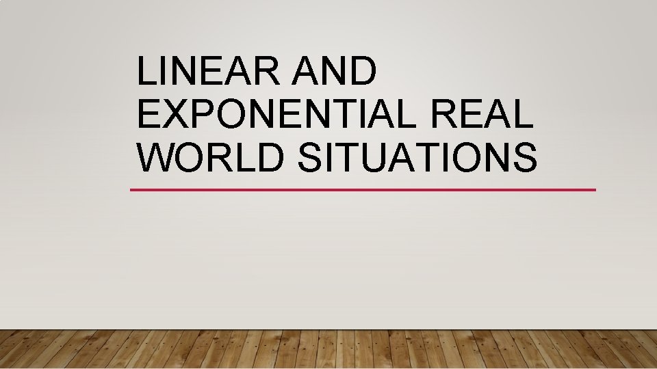 LINEAR AND EXPONENTIAL REAL WORLD SITUATIONS 