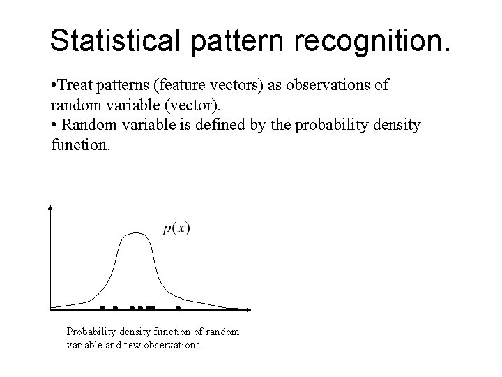 Statistical pattern recognition. • Treat patterns (feature vectors) as observations of random variable (vector).