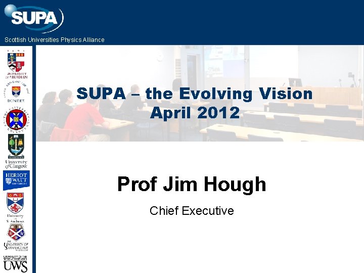 Scottish Universities Physics Alliance SUPA – the Evolving Vision April 2012 Prof Jim Hough