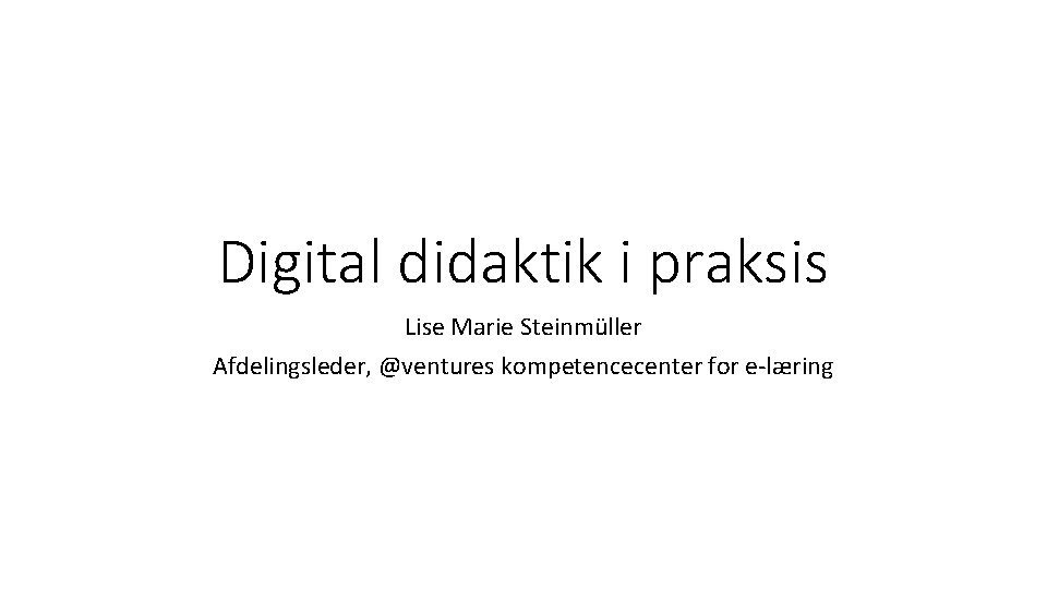 Digital didaktik i praksis Lise Marie Steinmüller Afdelingsleder, @ventures kompetencecenter for e-læring 