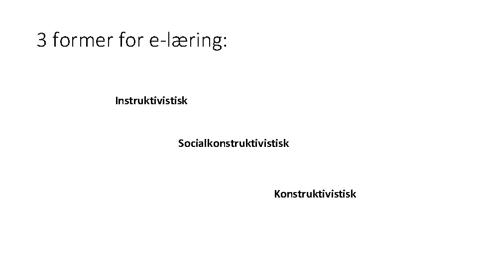 3 former for e-læring: Instruktivistisk Socialkonstruktivistisk Konstruktivistisk 
