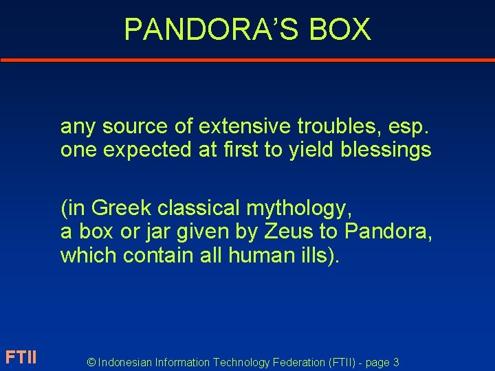 PANDORA’S BOX any source of extensive troubles, esp. one expected at first to yield
