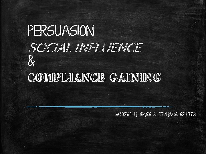 PERSUASION SOCIAL INFLUENCE & COMPLIANCE GAINING Robert H. Gass & John S. Seiter 