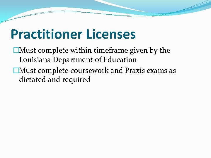 Practitioner Licenses �Must complete within timeframe given by the Louisiana Department of Education �Must