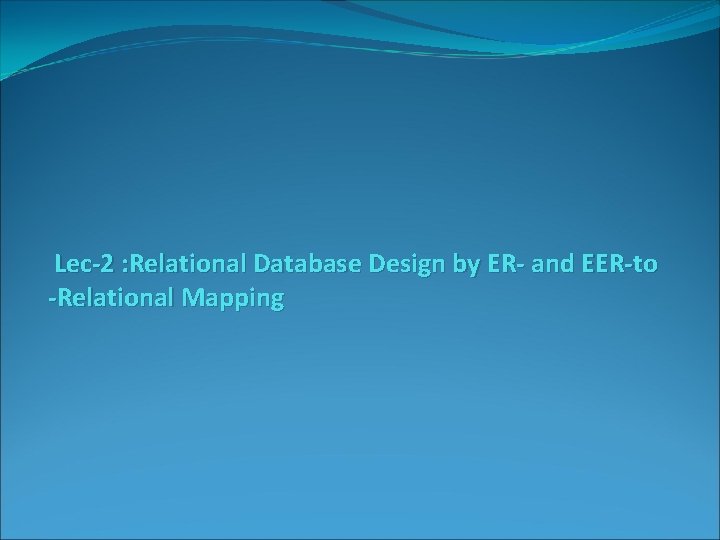 Lec-2 : Relational Database Design by ER- and EER-to -Relational Mapping 