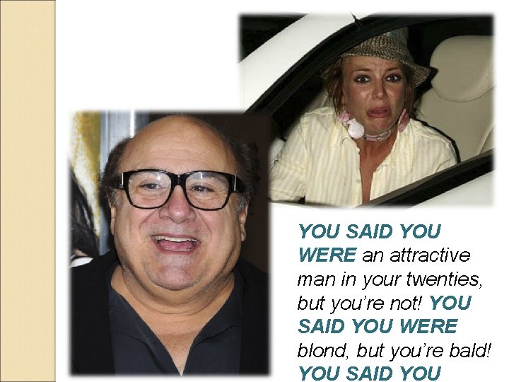 YOU SAID YOU WERE an attractive man in your twenties, but you’re not! YOU