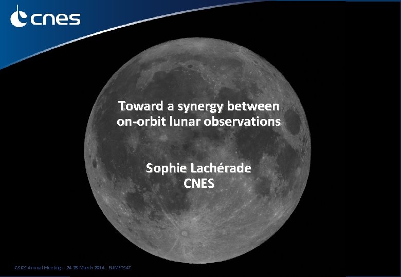 Toward a synergy between on-orbit lunar observations Sophie Lachérade CNES GSICS Annual Meeting –