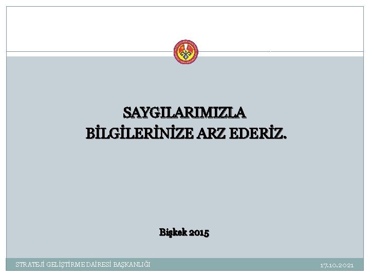 SAYGILARIMIZLA BİLGİLERİNİZE ARZ EDERİZ. Bişkek 2015 STRATEJİ GELİŞTİRME DAİRESİ BAŞKANLIĞI 17. 10. 2021 